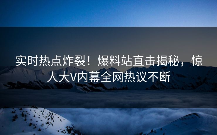实时热点炸裂！爆料站直击揭秘，惊人大V内幕全网热议不断