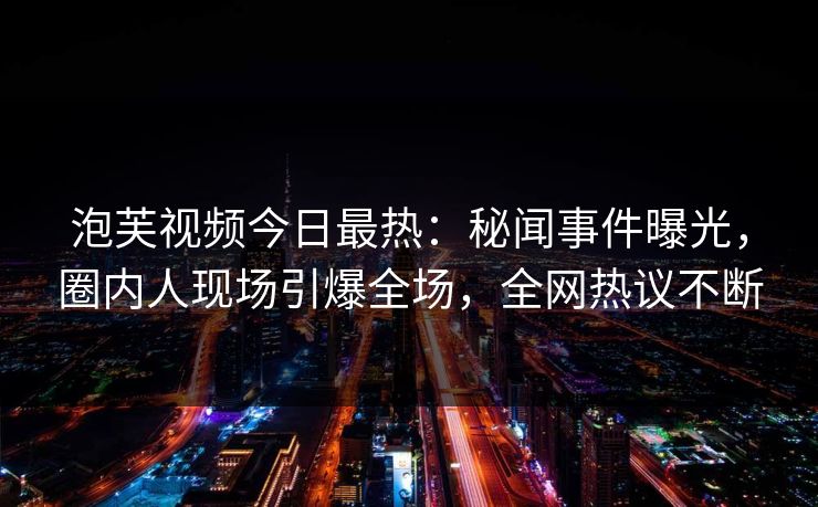 泡芙视频今日最热：秘闻事件曝光，圈内人现场引爆全场，全网热议不断