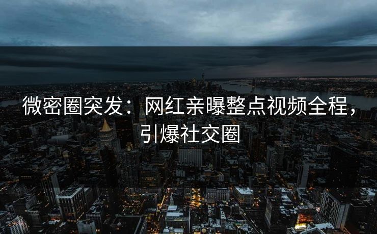 微密圈突发：网红亲曝整点视频全程，引爆社交圈