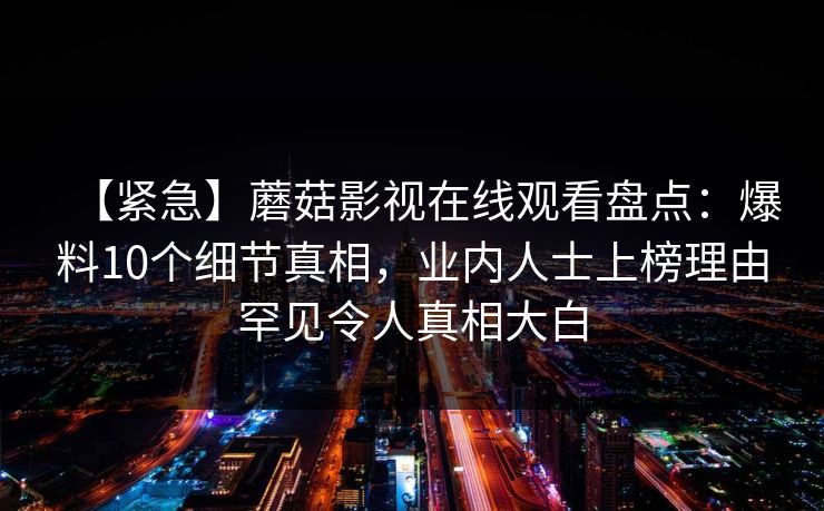 【紧急】蘑菇影视在线观看盘点：爆料10个细节真相，业内人士上榜理由罕见令人真相大白