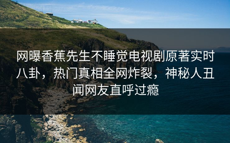 网曝香蕉先生不睡觉电视剧原著实时八卦，热门真相全网炸裂，神秘人丑闻网友直呼过瘾