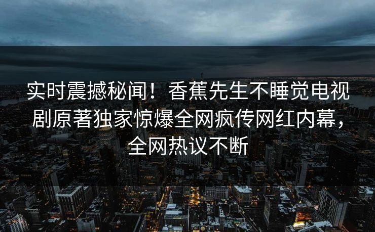 实时震撼秘闻！香蕉先生不睡觉电视剧原著独家惊爆全网疯传网红内幕，全网热议不断