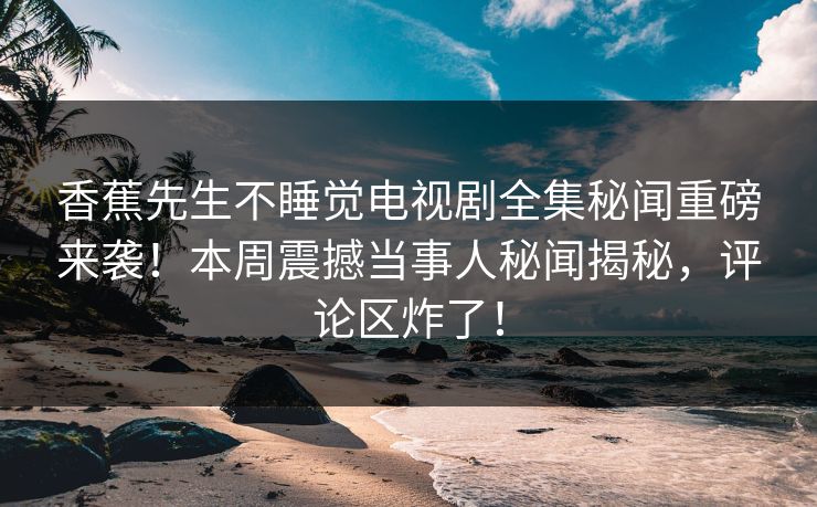 香蕉先生不睡觉电视剧全集秘闻重磅来袭！本周震撼当事人秘闻揭秘，评论区炸了！