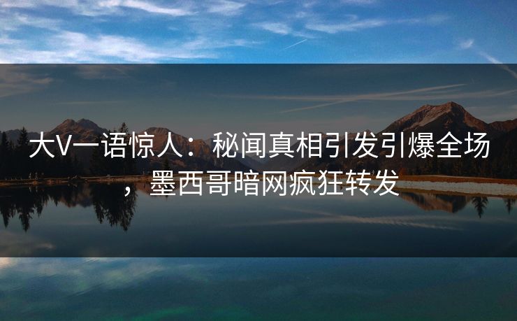 大V一语惊人：秘闻真相引发引爆全场，墨西哥暗网疯狂转发