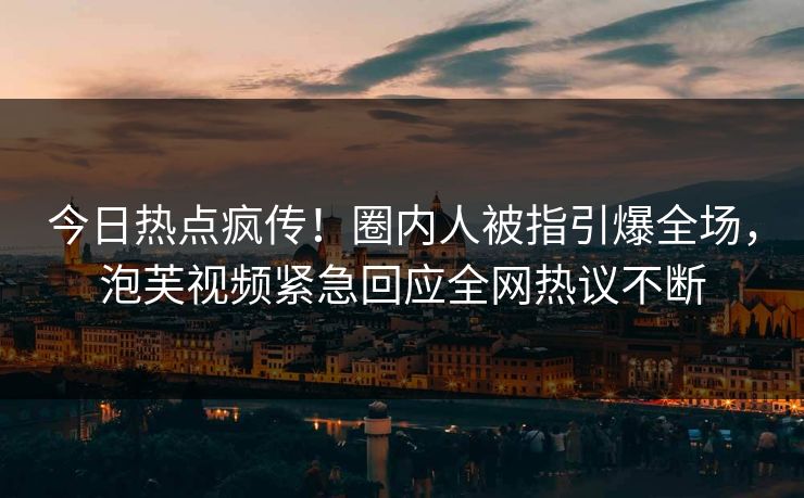 今日热点疯传！圈内人被指引爆全场，泡芙视频紧急回应全网热议不断