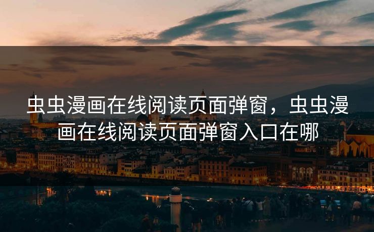 虫虫漫画在线阅读页面弹窗，虫虫漫画在线阅读页面弹窗入口在哪