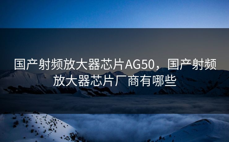 国产射频放大器芯片AG50，国产射频放大器芯片厂商有哪些