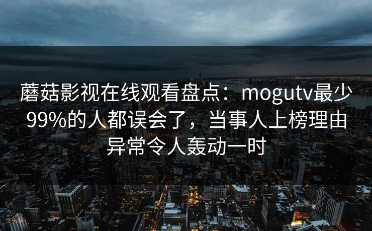 蘑菇影视在线观看盘点：mogutv最少99%的人都误会了，当事人上榜理由异常令人轰动一时