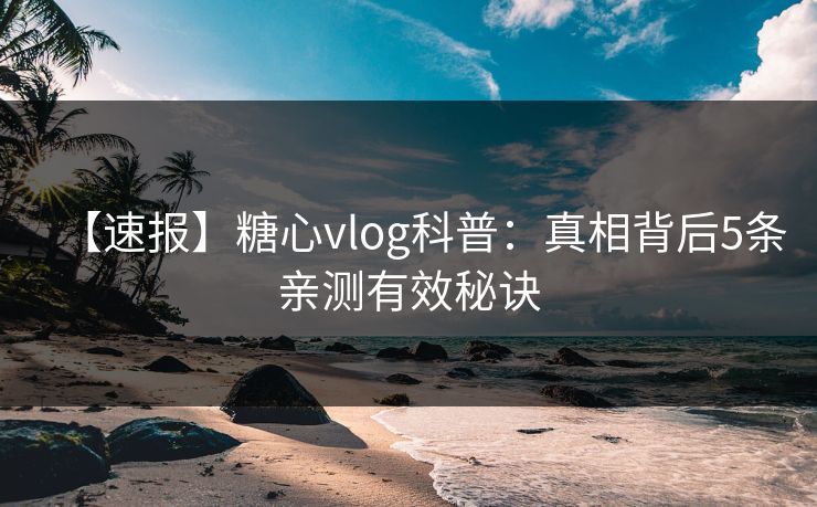 【速报】糖心vlog科普：真相背后5条亲测有效秘诀