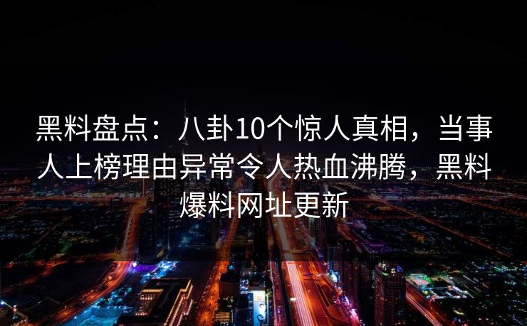 黑料盘点:八卦10个惊人真相,当事人上榜理由异常令人热血沸腾,黑料爆料网址更新 黑料盘点:八卦10个惊人真相,当事人上榜理由异常令人热血沸腾,黑料爆料网址更新