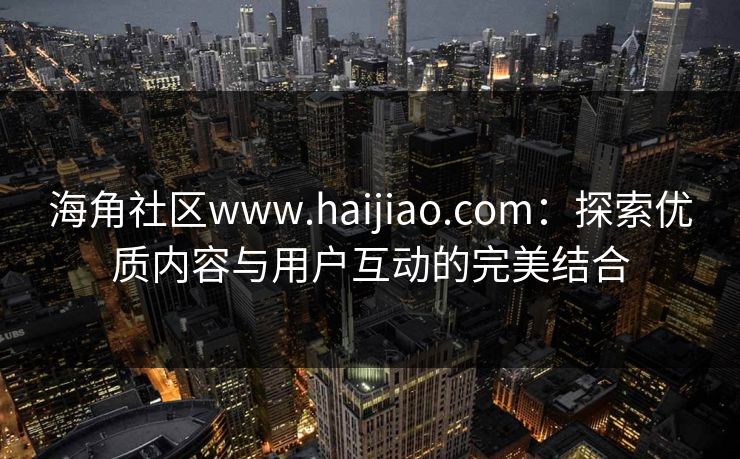 海角社区www.haijiao.com：探索优质内容与用户互动的完美结合