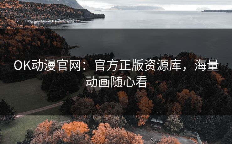 OK动漫官网：官方正版资源库，海量动画随心看