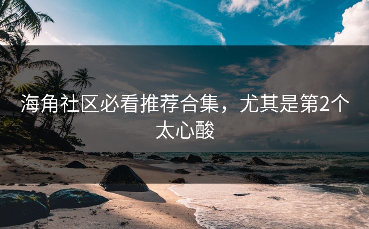 海角社区必看推荐合集，尤其是第2个太心酸