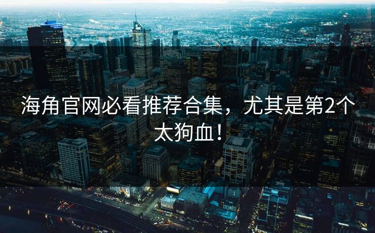 海角官网必看推荐合集，尤其是第2个太狗血！
