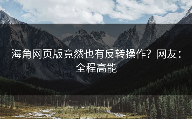 海角网页版竟然也有反转操作？网友：全程高能
