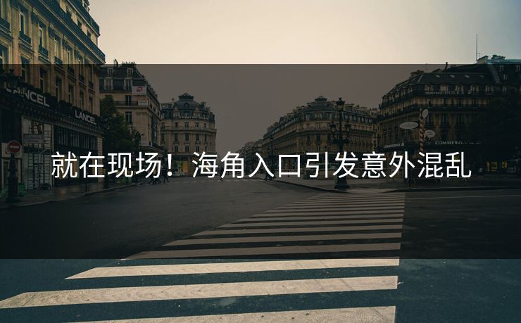 就在现场！海角入口引发意外混乱