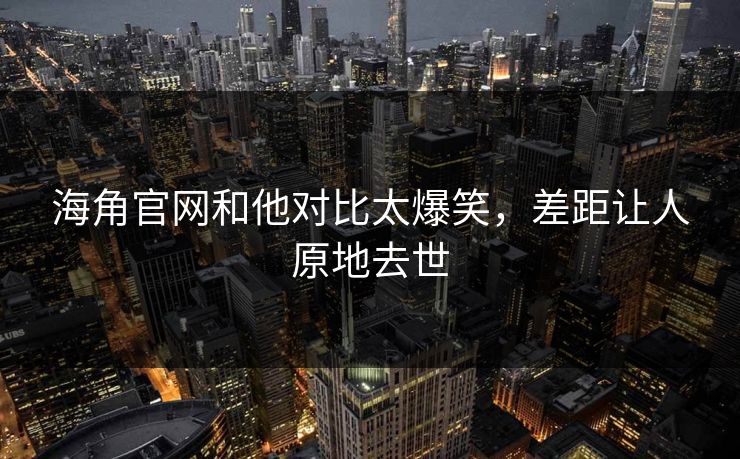 海角官网和他对比太爆笑，差距让人原地去世
