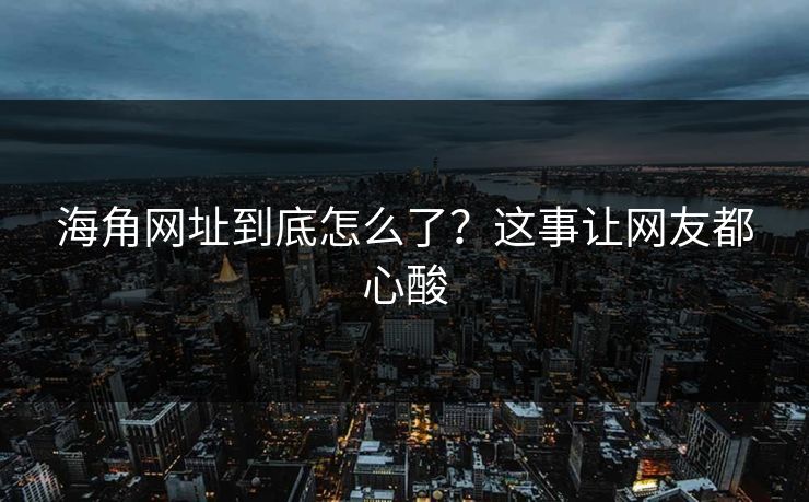 海角网址到底怎么了？这事让网友都心酸