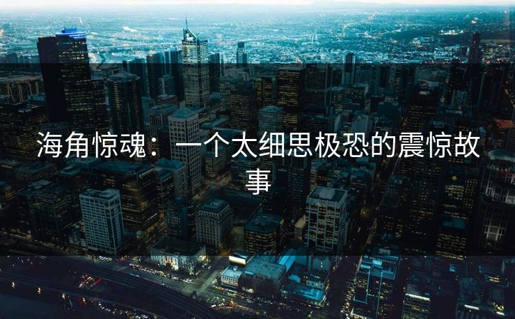 海角惊魂：一个太细思极恐的震惊故事