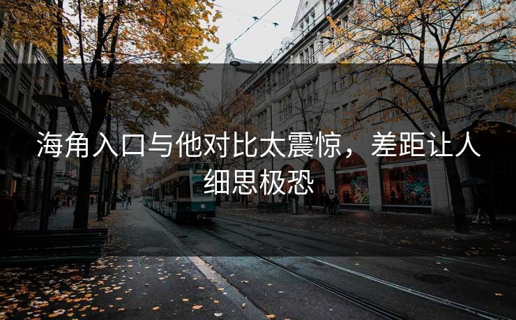 海角入口与他对比太震惊，差距让人细思极恐