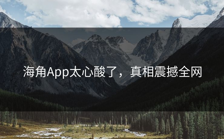 海角App太心酸了，真相震撼全网