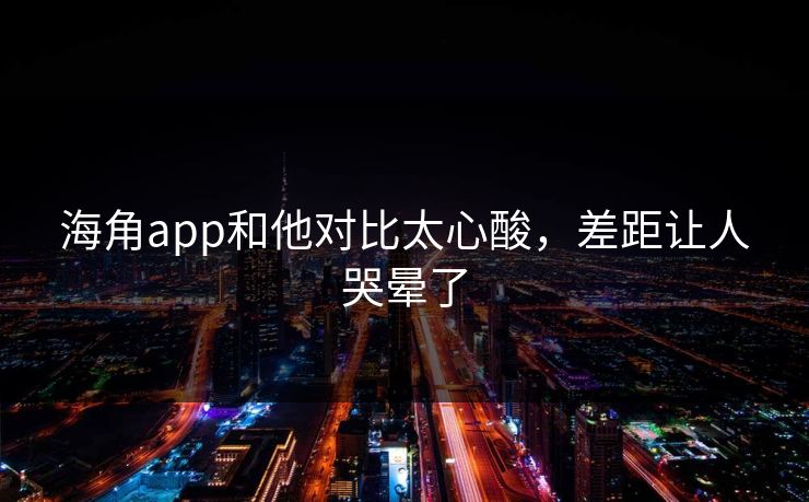 海角app和他对比太心酸，差距让人哭晕了