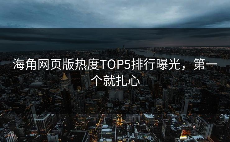 海角网页版热度TOP5排行曝光，第一个就扎心