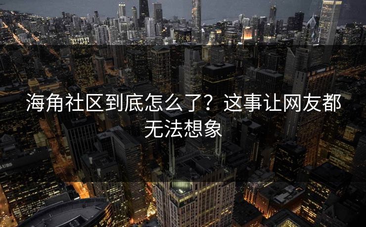 海角社区到底怎么了？这事让网友都无法想象