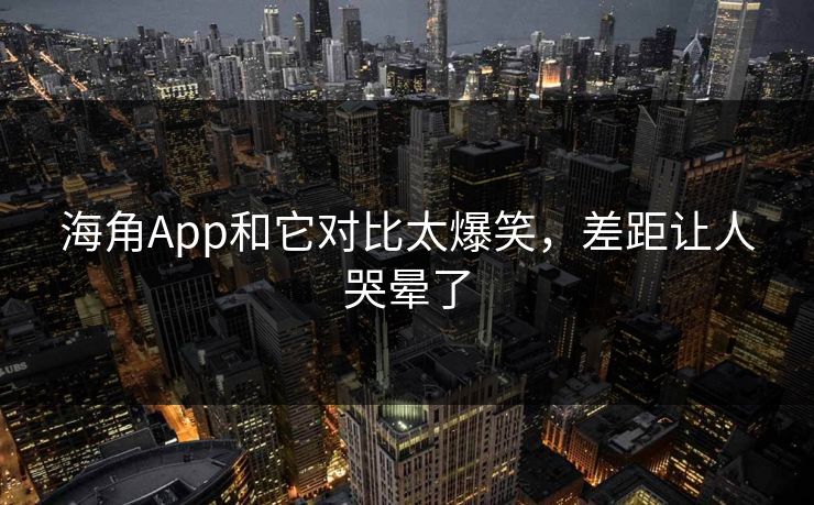 海角App和它对比太爆笑，差距让人哭晕了