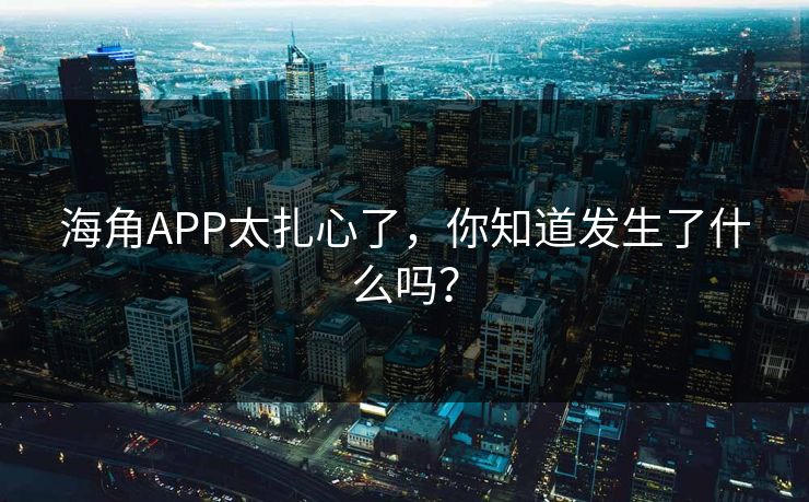 海角APP太扎心了，你知道发生了什么吗？