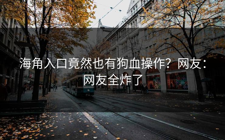 海角入口竟然也有狗血操作？网友：网友全炸了