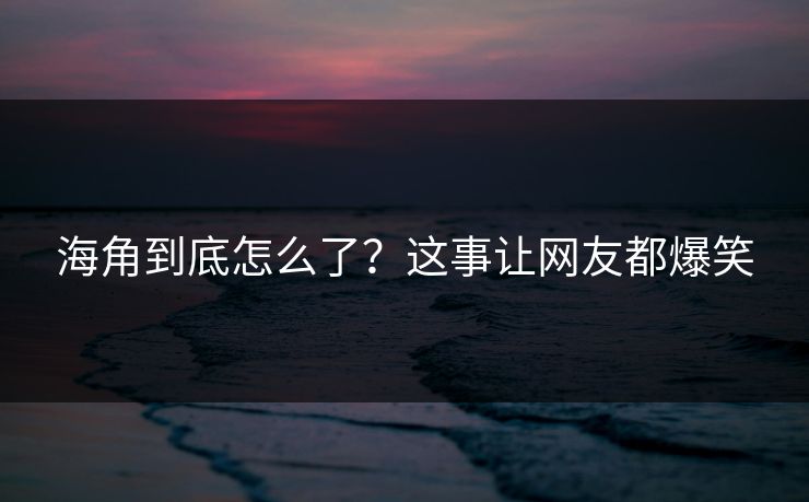 海角到底怎么了？这事让网友都爆笑