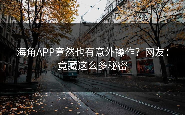 海角APP竟然也有意外操作？网友：竟藏这么多秘密
