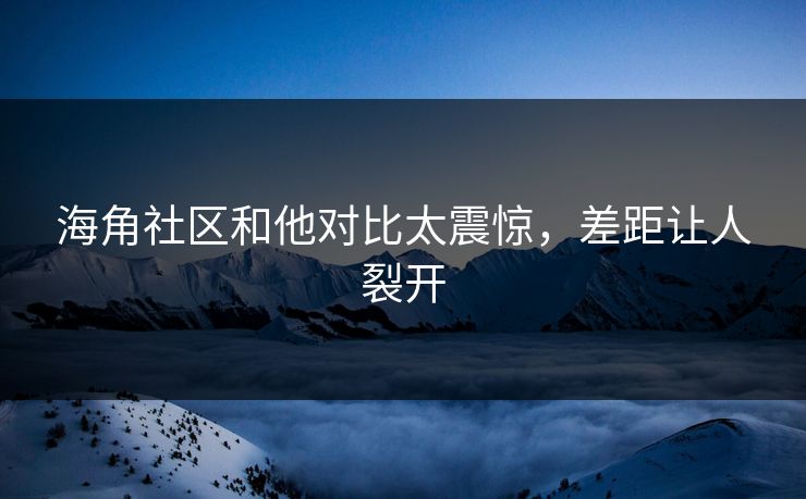 海角社区和他对比太震惊，差距让人裂开