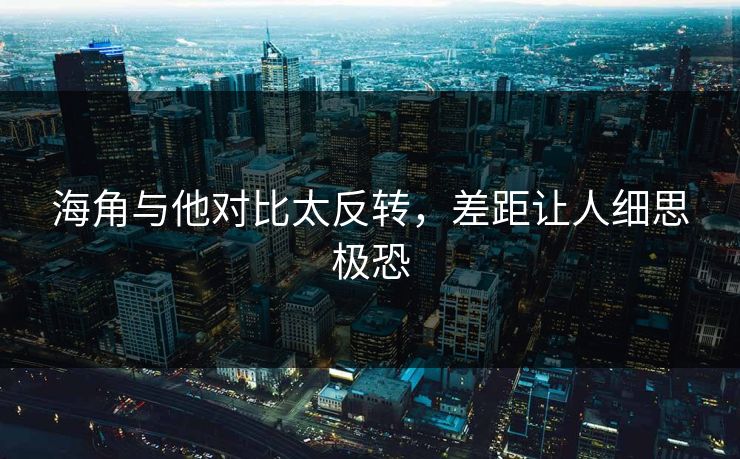 海角与他对比太反转，差距让人细思极恐