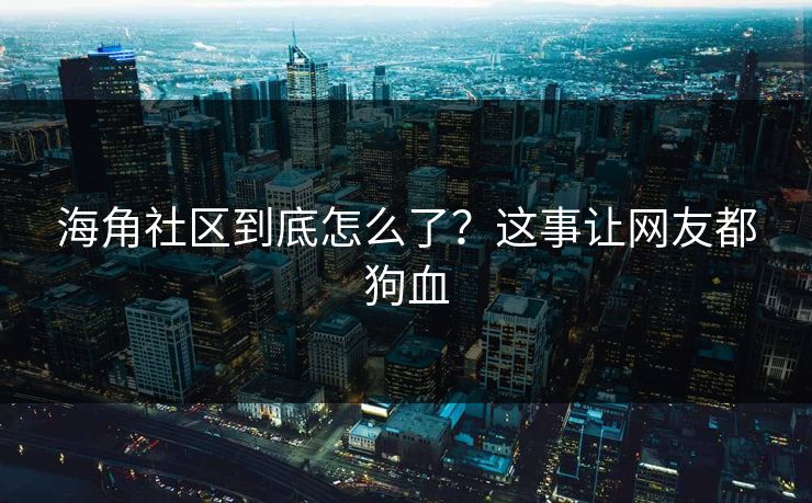 海角社区到底怎么了？这事让网友都狗血