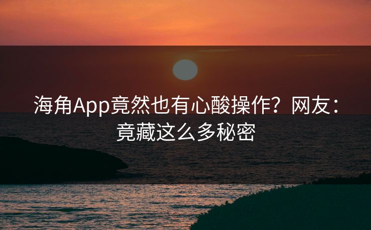 海角App竟然也有心酸操作？网友：竟藏这么多秘密