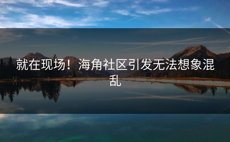 就在现场！海角社区引发无法想象混乱