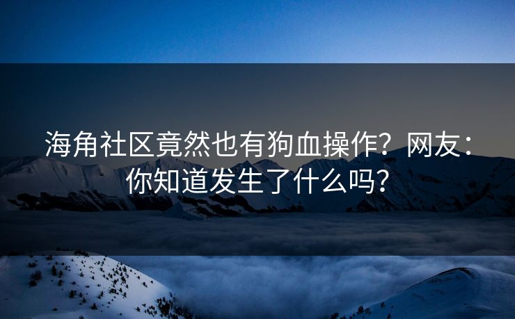 海角社区竟然也有狗血操作？网友：你知道发生了什么吗？
