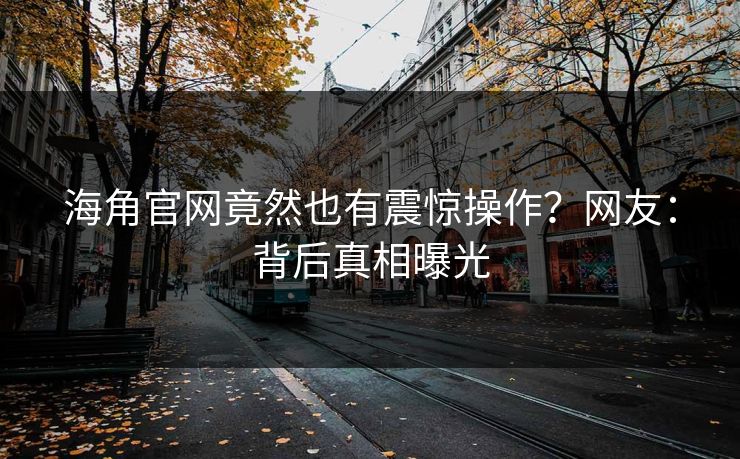 海角官网竟然也有震惊操作？网友：背后真相曝光