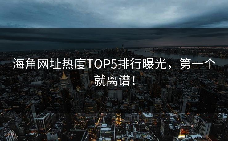 海角网址热度TOP5排行曝光，第一个就离谱！