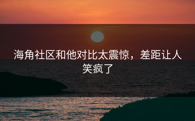 海角社区和他对比太震惊，差距让人笑疯了