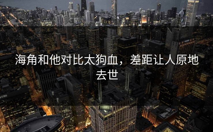 海角和他对比太狗血，差距让人原地去世