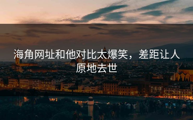 海角网址和他对比太爆笑，差距让人原地去世