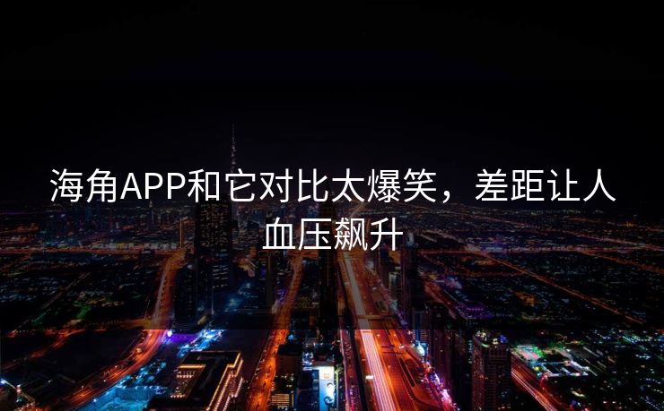海角APP和它对比太爆笑，差距让人血压飙升