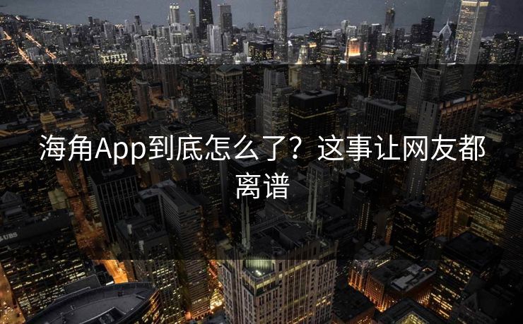 海角App到底怎么了？这事让网友都离谱