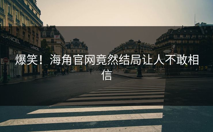 爆笑！海角官网竟然结局让人不敢相信