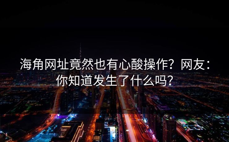 海角网址竟然也有心酸操作？网友：你知道发生了什么吗？