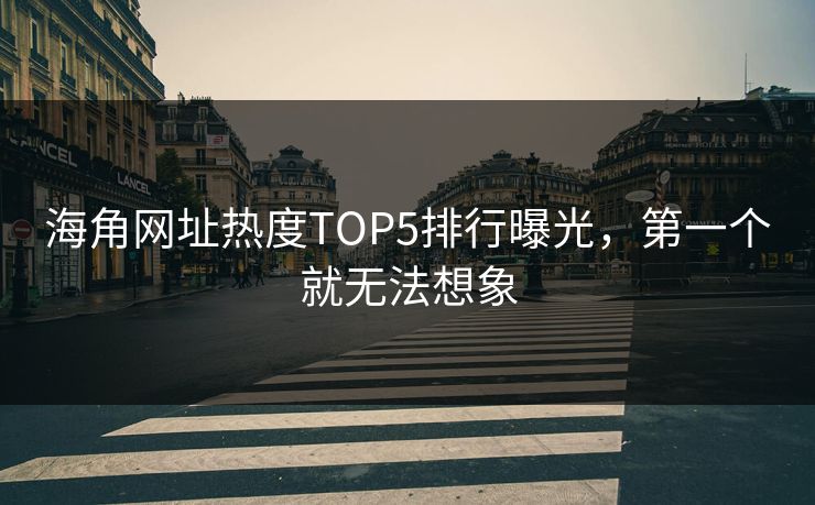 海角网址热度TOP5排行曝光，第一个就无法想象