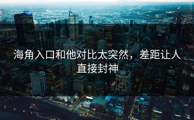 海角入口和他对比太突然，差距让人直接封神